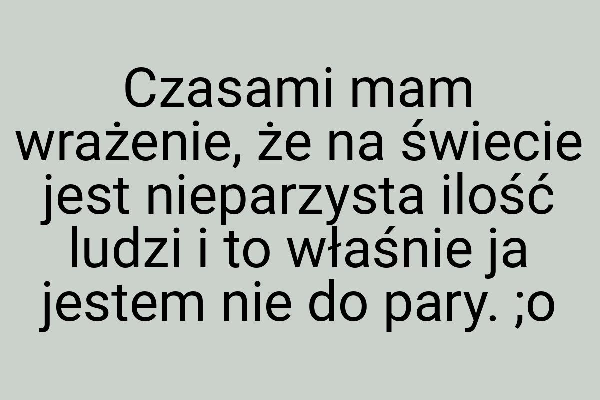 Czasami mam wrażenie, że na świecie jest nieparzysta ilość