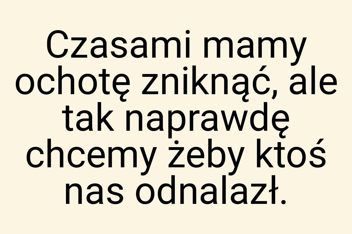 Czasami mamy ochotę zniknąć, ale tak naprawdę chcemy żeby