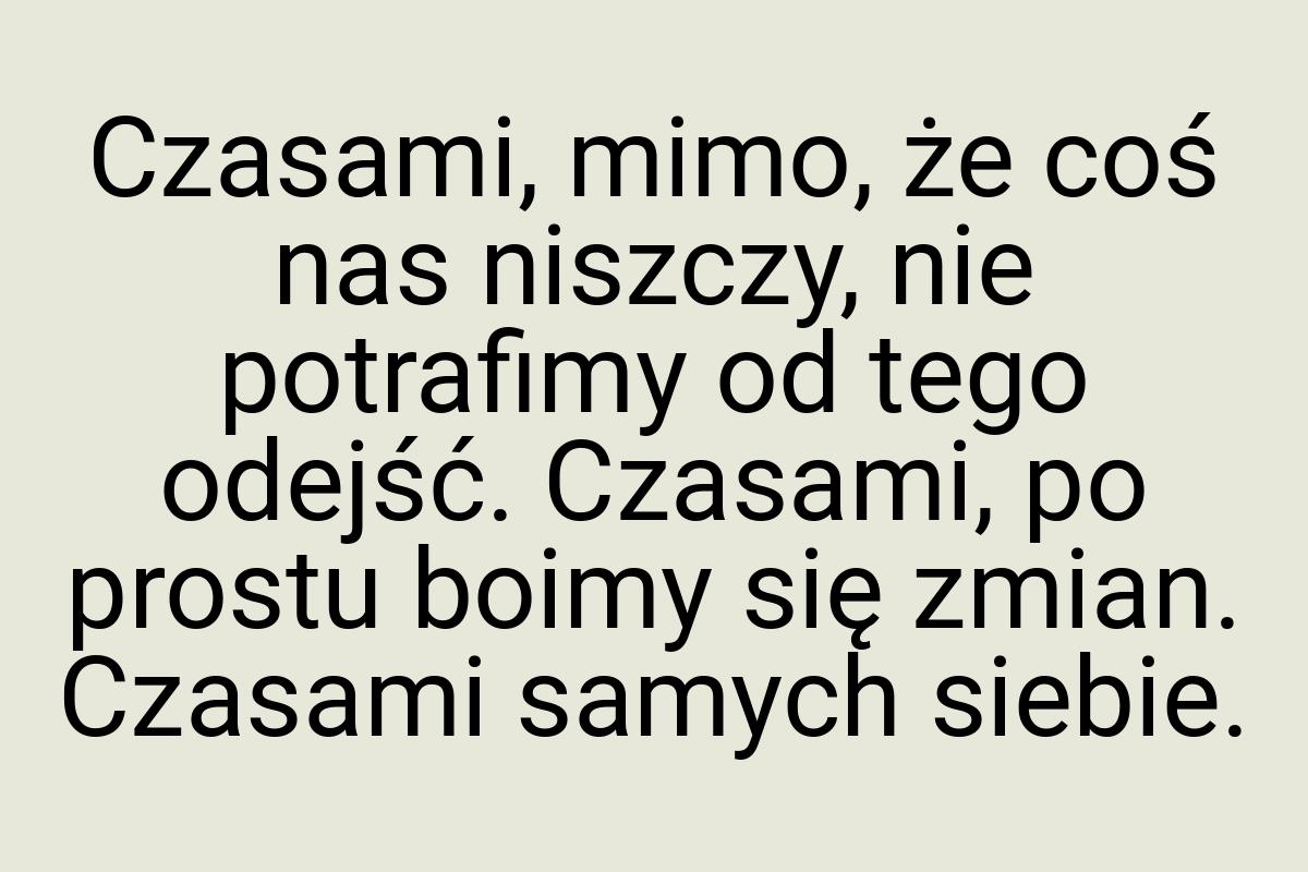 Czasami, mimo, że coś nas niszczy, nie potrafimy od tego