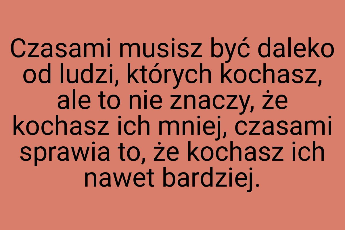 Czasami musisz być daleko od ludzi, których kochasz, ale to