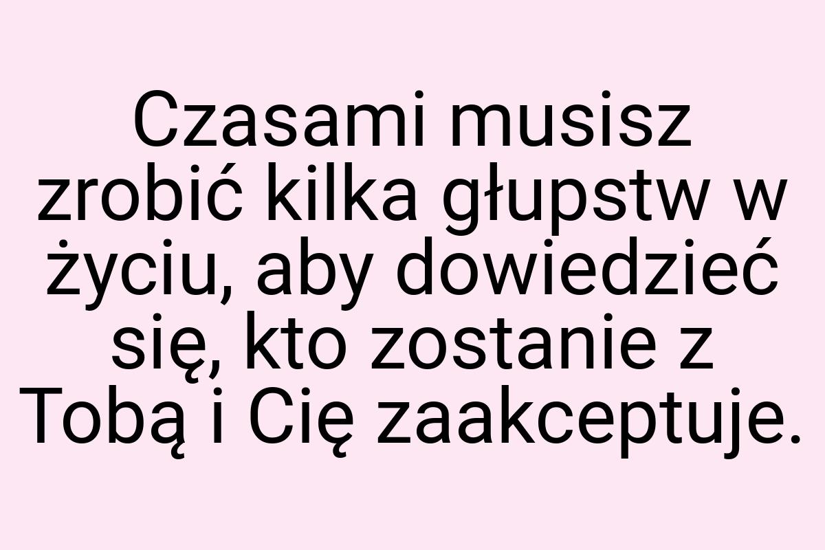 Czasami musisz zrobić kilka głupstw w życiu, aby dowiedzieć