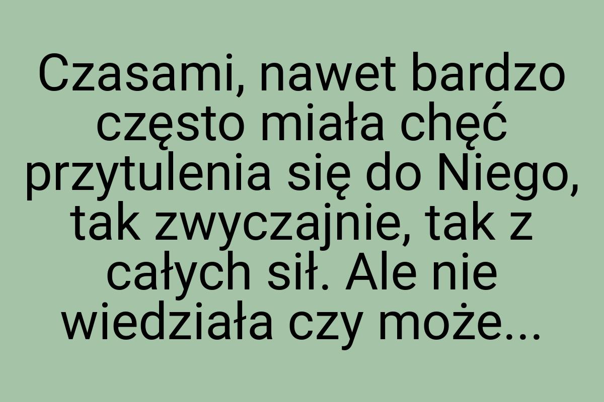 Czasami, nawet bardzo często miała chęć przytulenia się do