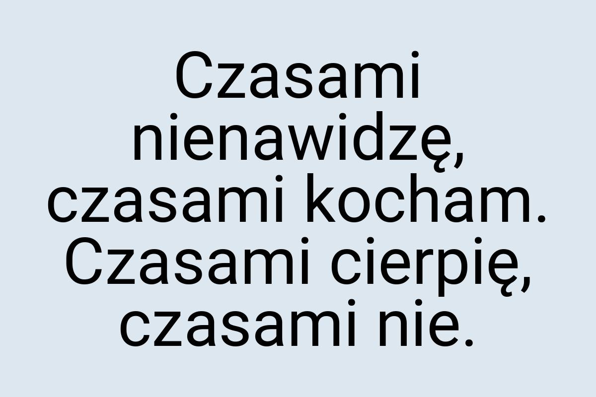 Czasami nienawidzę, czasami kocham. Czasami cierpię