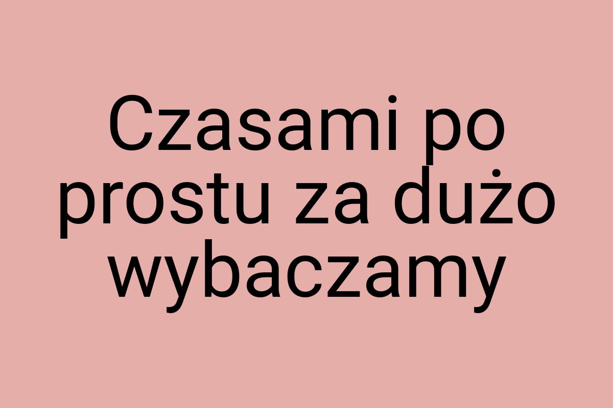 Czasami po prostu za dużo wybaczamy