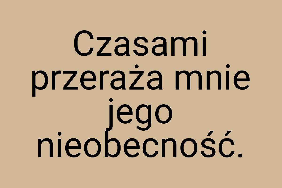 Czasami przeraża mnie jego nieobecność