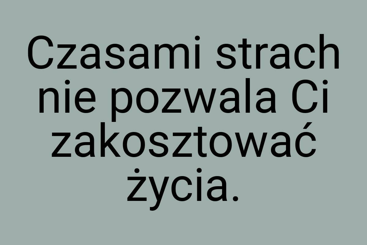 Czasami strach nie pozwala Ci zakosztować życia