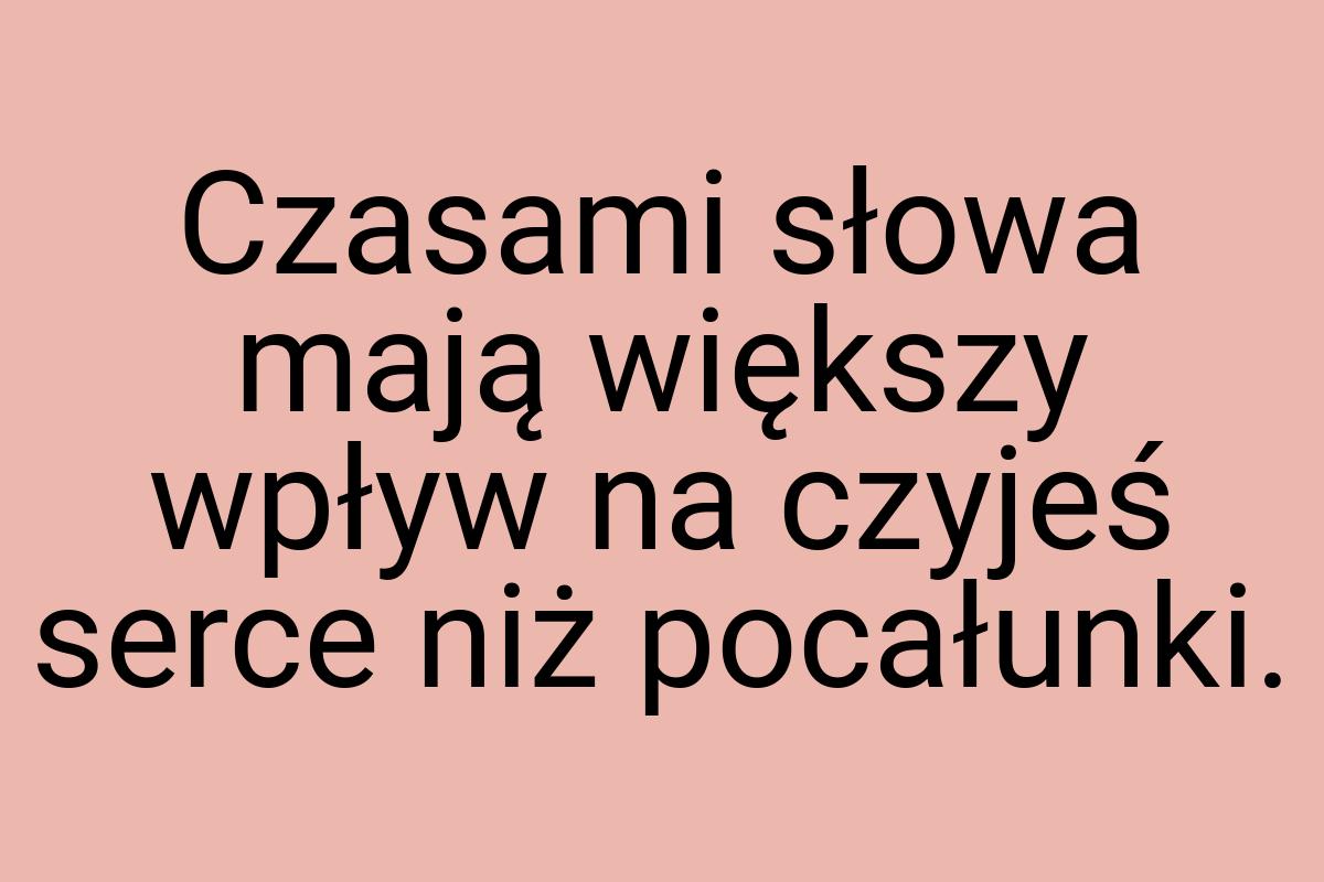 Czasami słowa mają większy wpływ na czyjeś serce niż