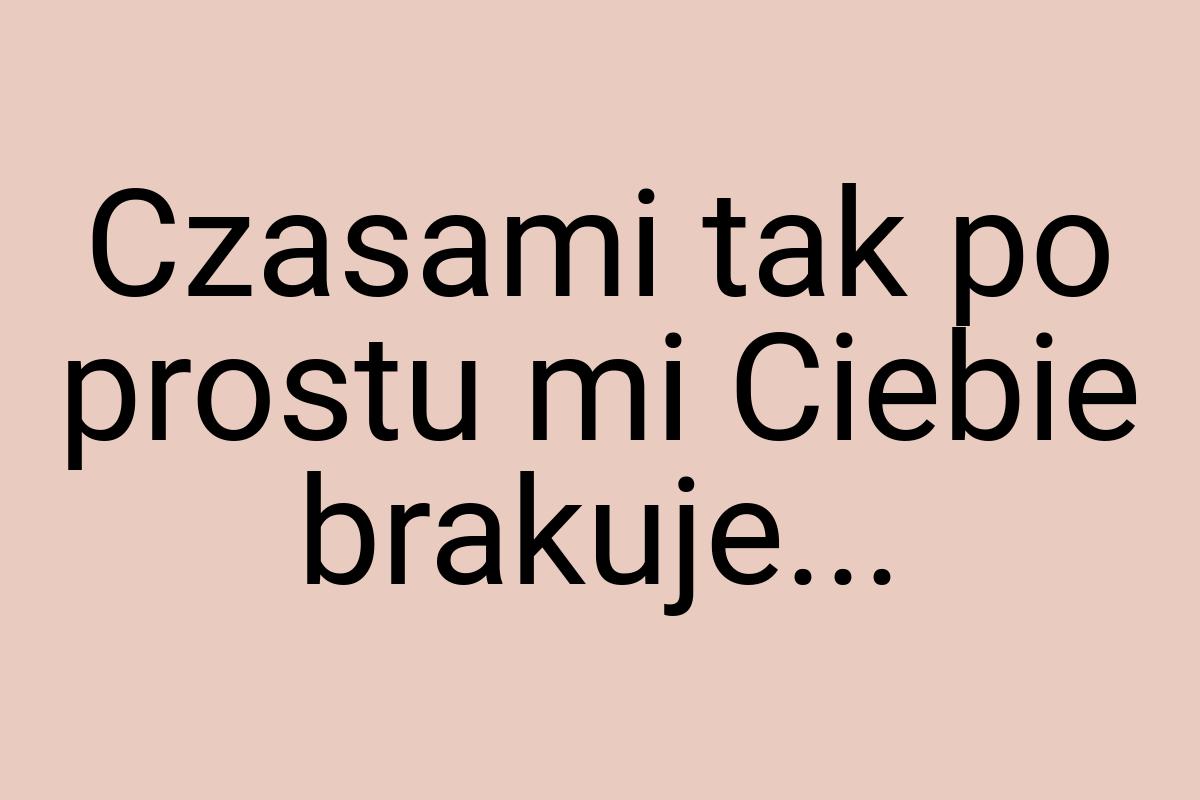 Czasami tak po prostu mi Ciebie brakuje