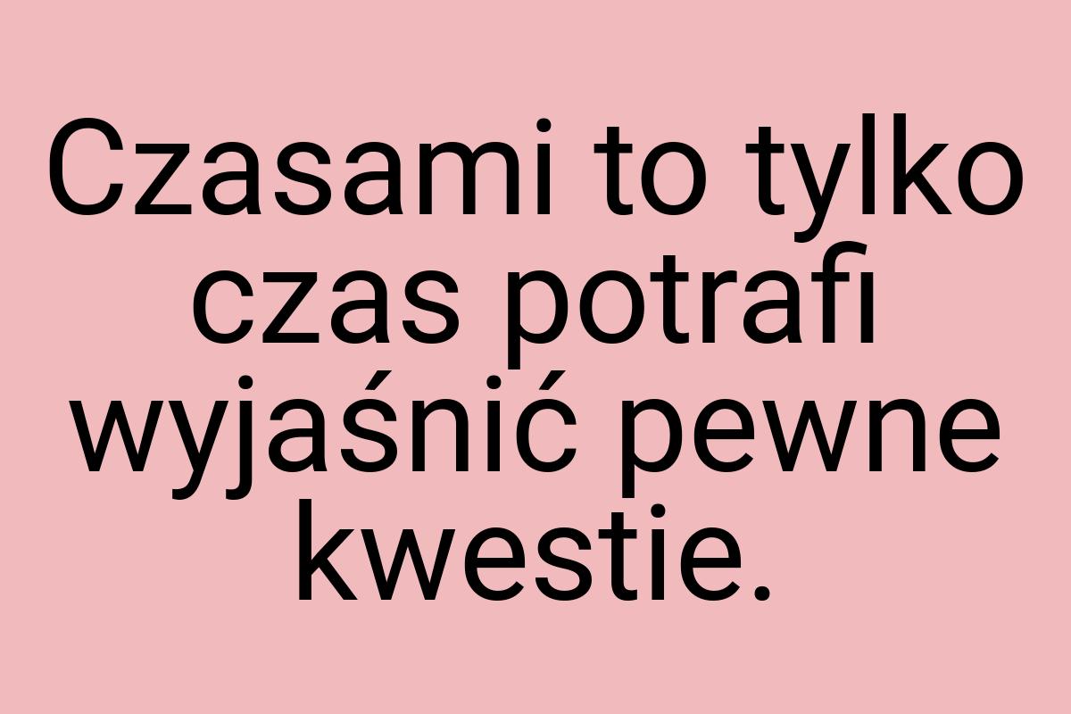 Czasami to tylko czas potrafi wyjaśnić pewne kwestie