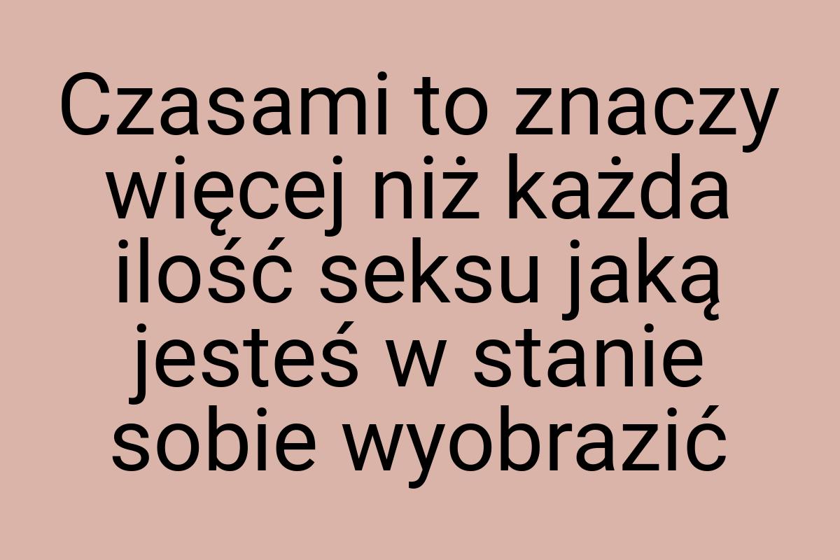 Czasami to znaczy więcej niż każda ilość seksu jaką jesteś