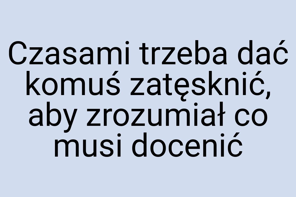 Czasami trzeba dać komuś zatęsknić, aby zrozumiał co musi