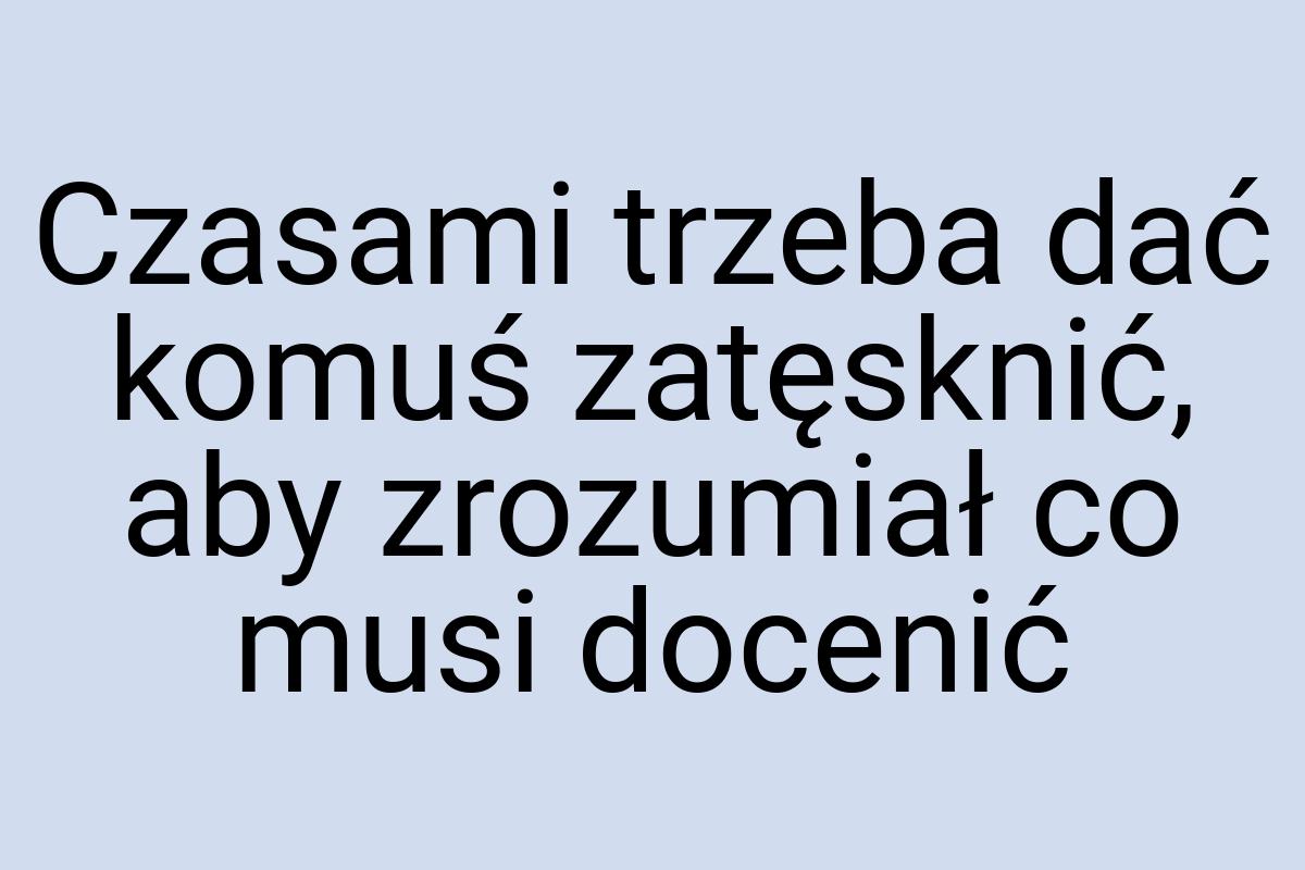 Czasami trzeba dać komuś zatęsknić, aby zrozumiał co musi
