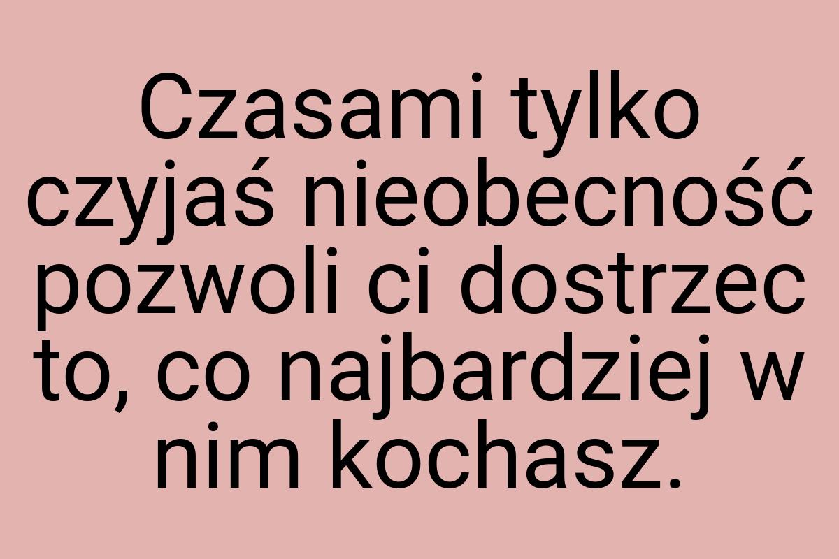 Czasami tylko czyjaś nieobecność pozwoli ci dostrzec to, co