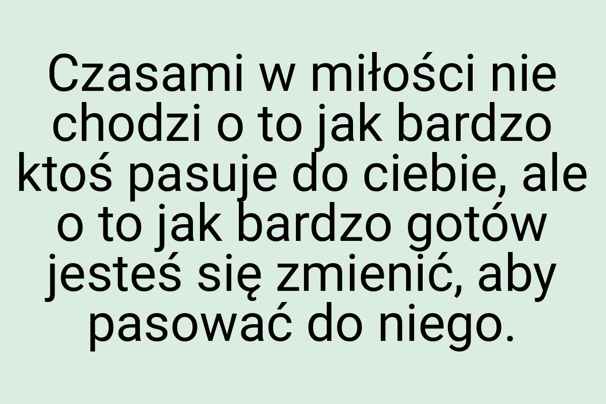 Czasami w miłości nie chodzi o to jak bardzo ktoś pasuje do