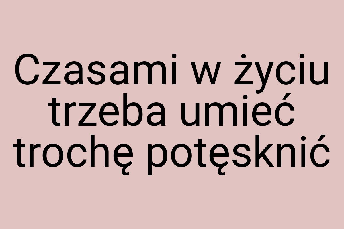 Czasami w życiu trzeba umieć trochę potęsknić