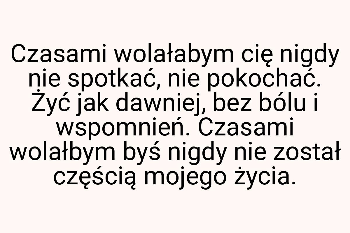 Czasami wolałabym cię nigdy nie spotkać, nie pokochać. Żyć