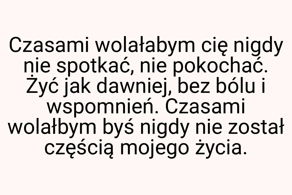 Czasami wolałabym cię nigdy nie spotkać, nie pokochać. Żyć