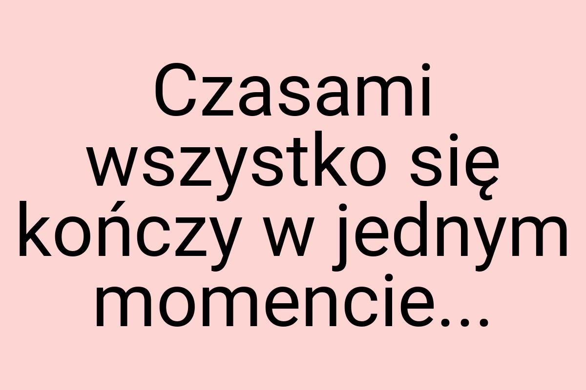 Czasami wszystko się kończy w jednym momencie