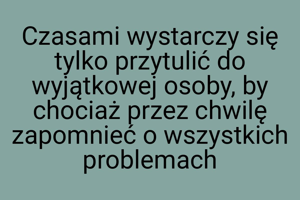 Czasami wystarczy się tylko przytulić do wyjątkowej osoby