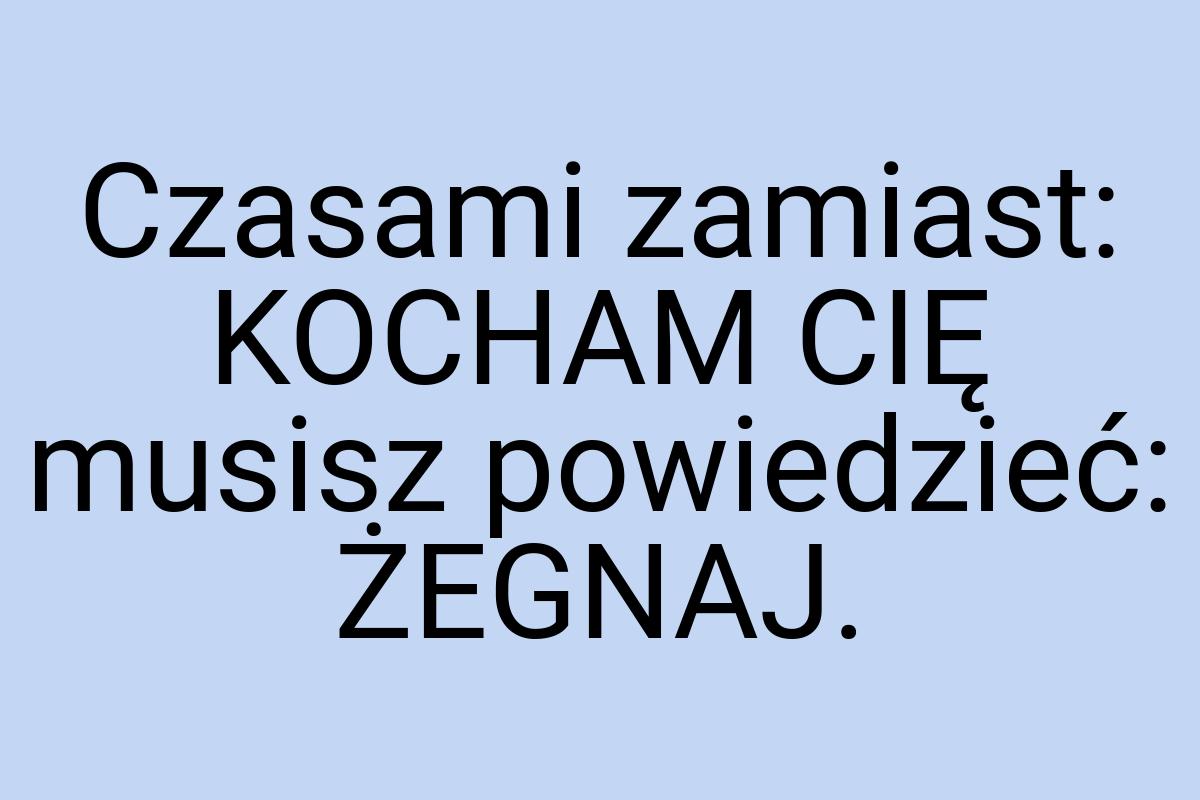 Czasami zamiast: KOCHAM CIĘ musisz powiedzieć: ŻEGNAJ