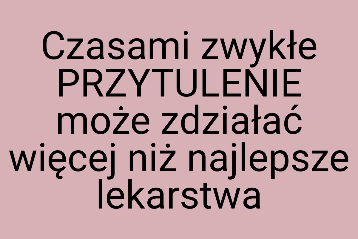 Czasami zwykłe PRZYTULENIE może zdziałać więcej niż