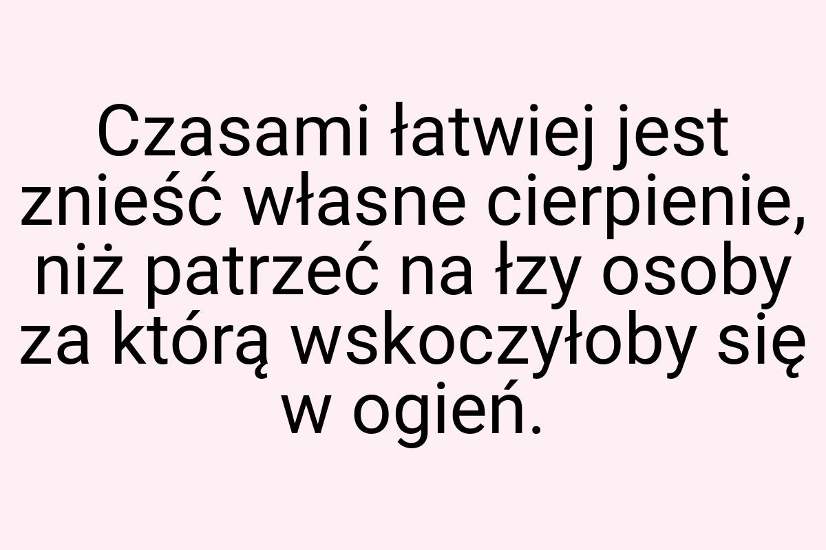 Czasami łatwiej jest znieść własne cierpienie, niż patrzeć