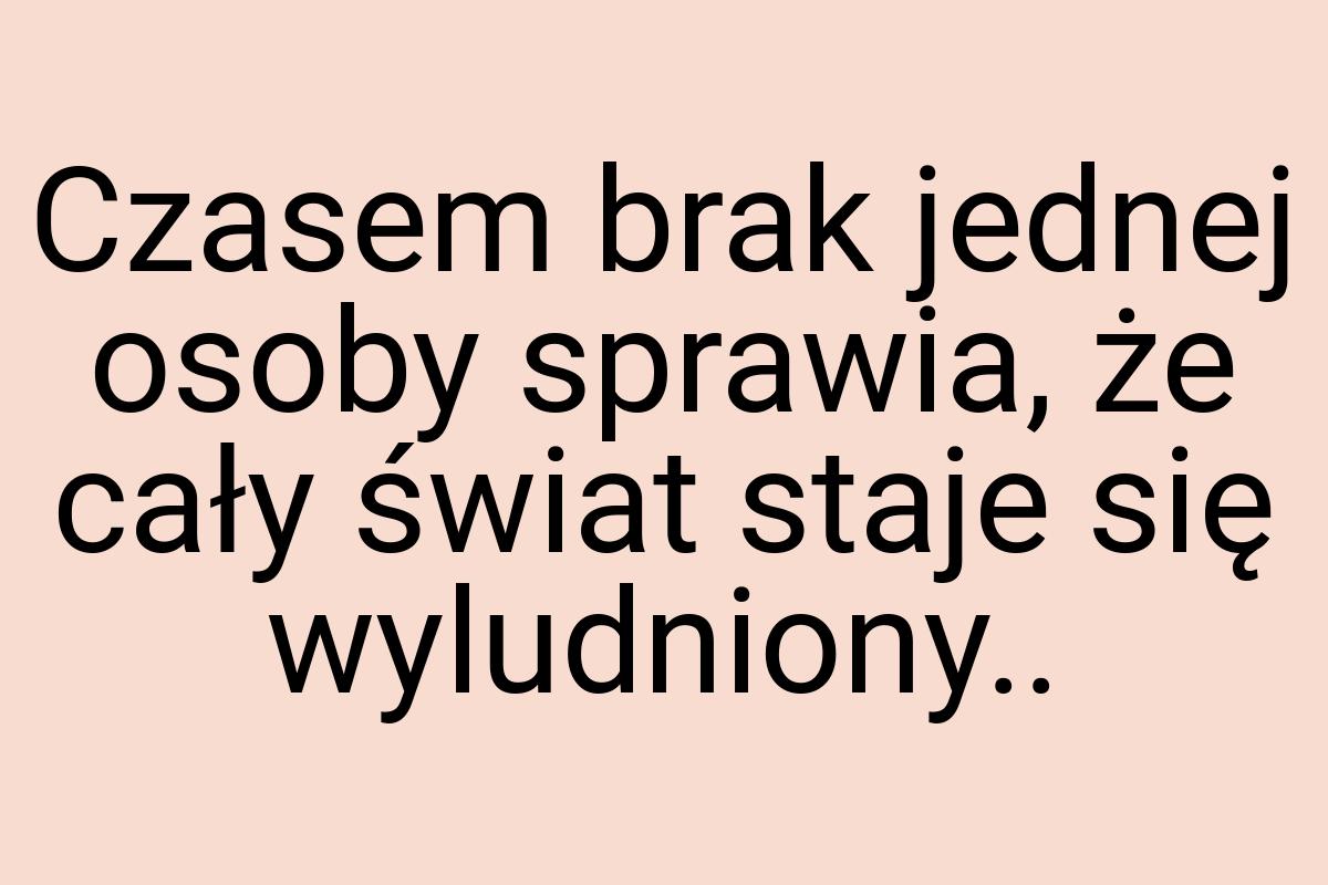 Czasem brak jednej osoby sprawia, że cały świat staje się