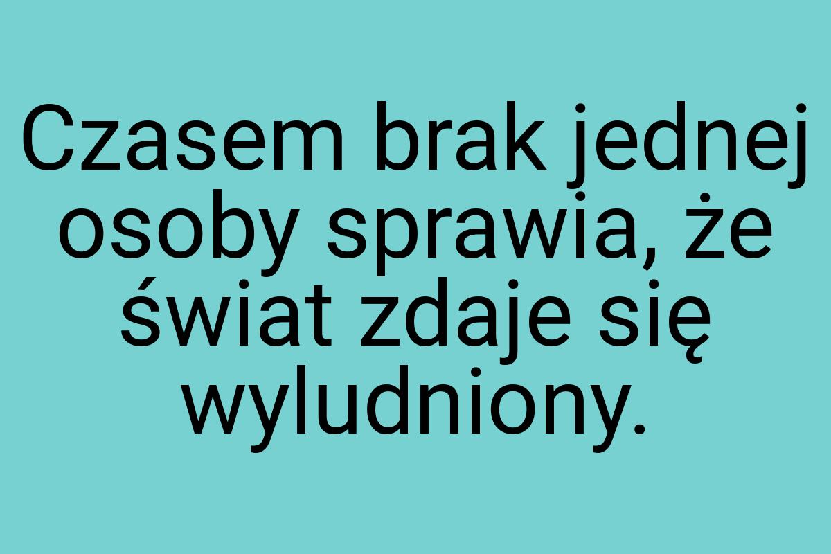 Czasem brak jednej osoby sprawia, że świat zdaje się