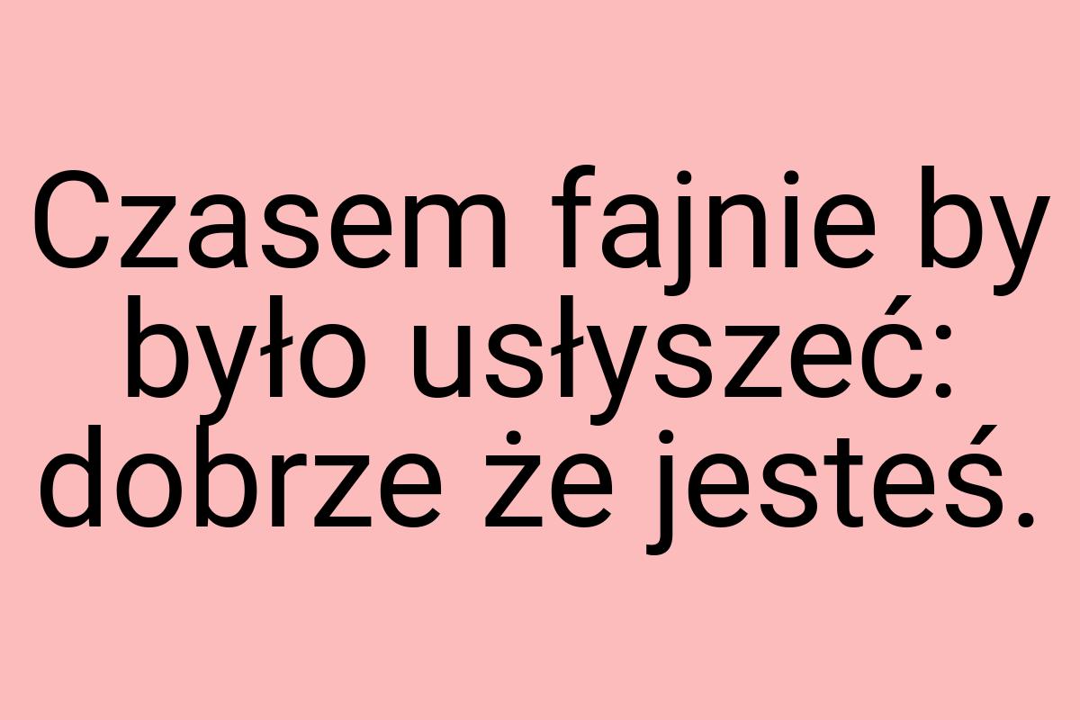 Czasem fajnie by było usłyszeć: dobrze że jesteś