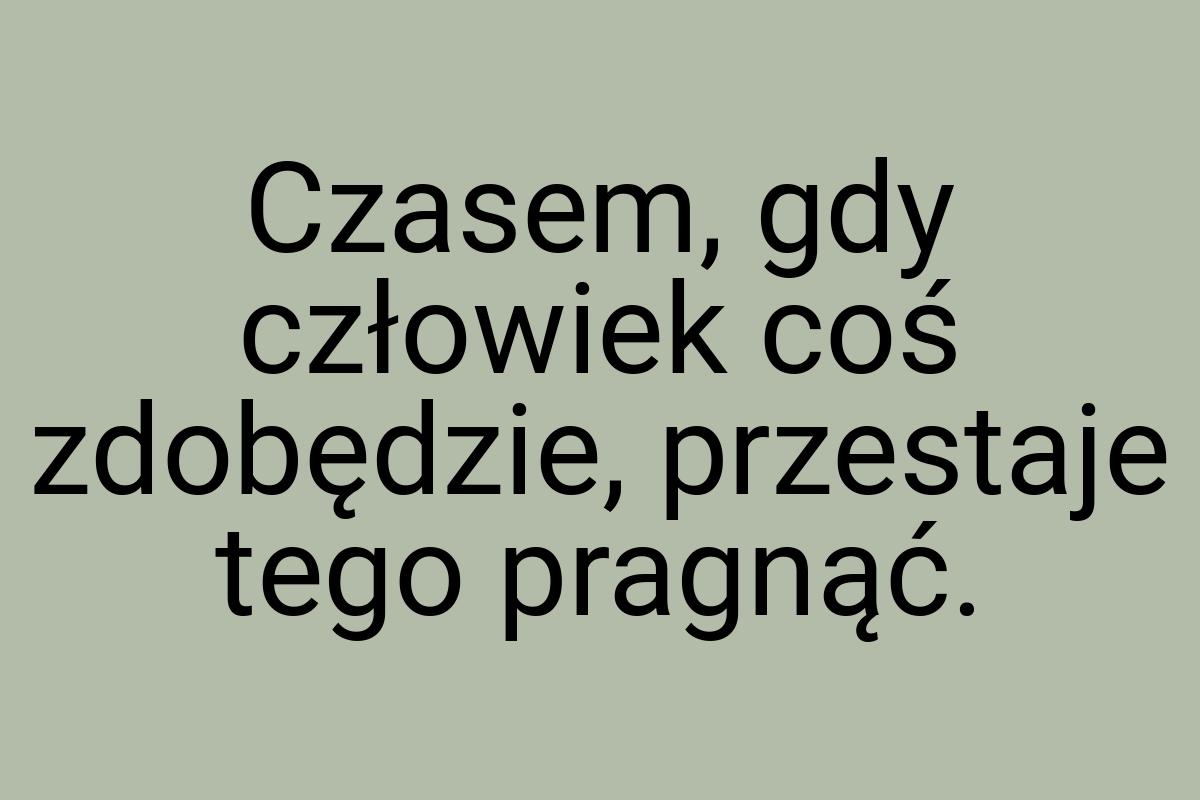 Czasem, gdy człowiek coś zdobędzie, przestaje tego pragnąć