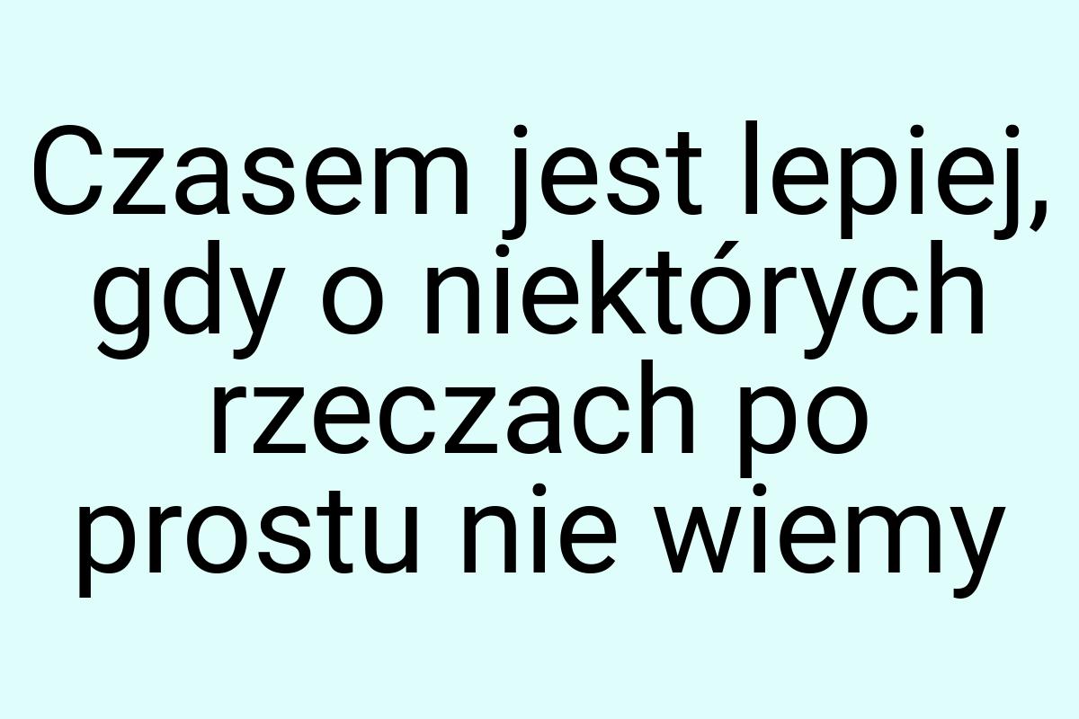 Czasem jest lepiej, gdy o niektórych rzeczach po prostu nie