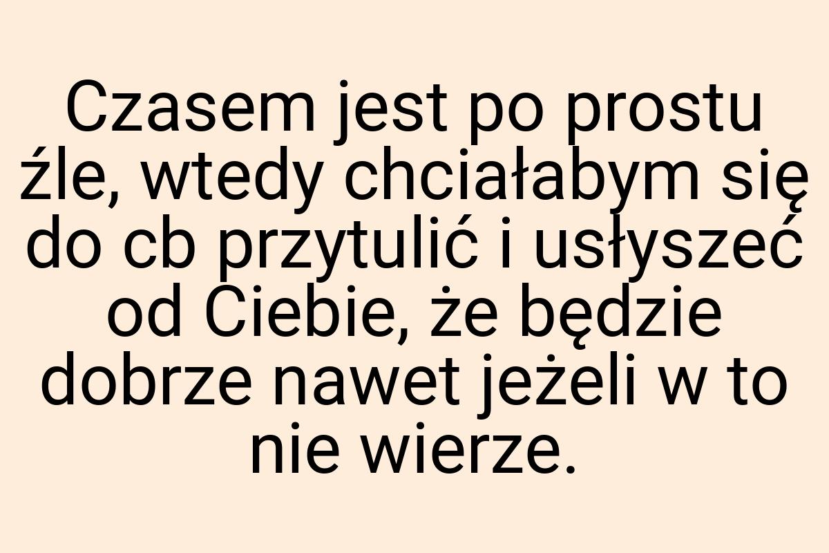 Czasem jest po prostu źle, wtedy chciałabym się do cb