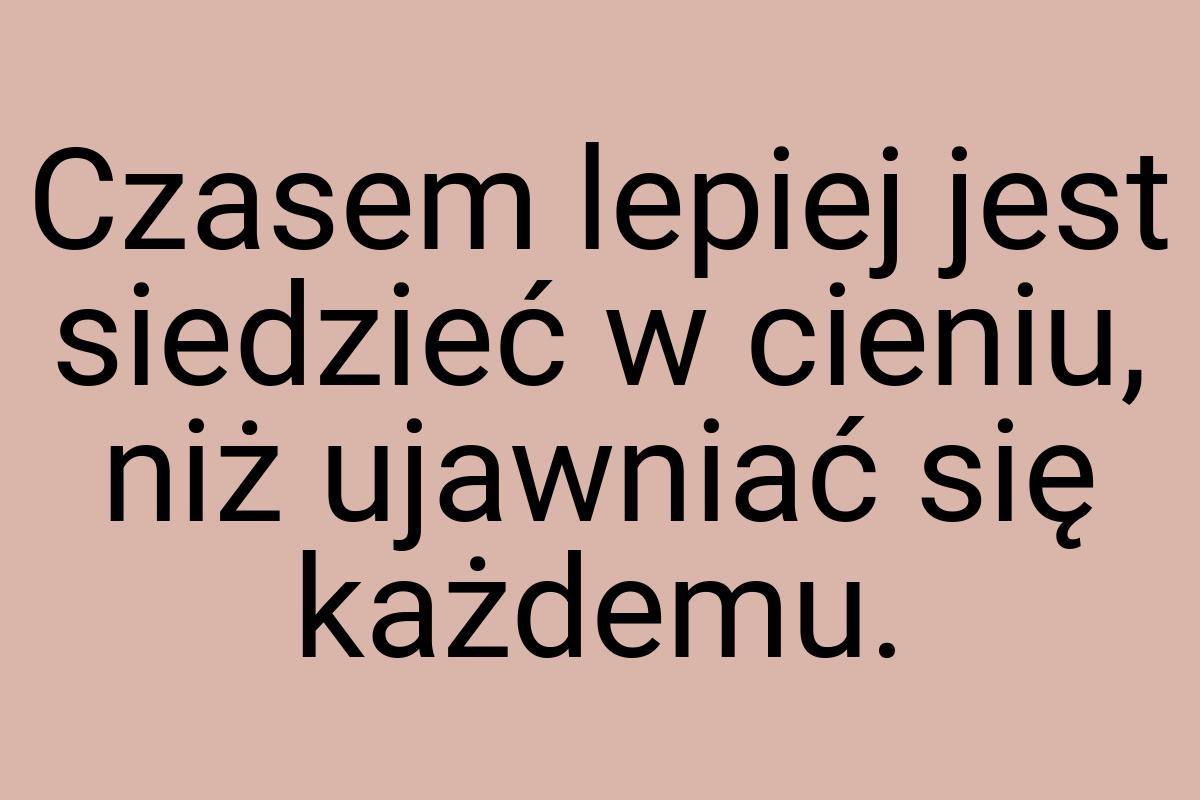 Czasem lepiej jest siedzieć w cieniu, niż ujawniać się