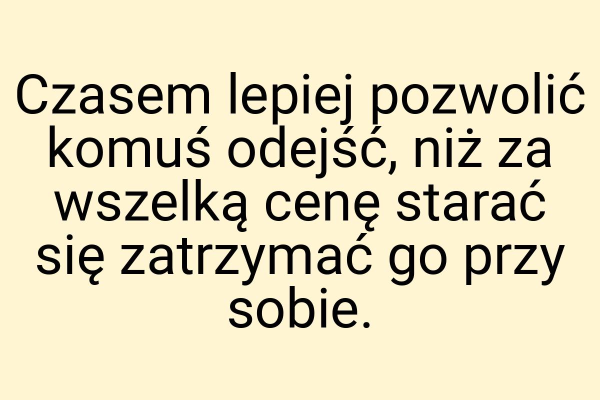 Czasem lepiej pozwolić komuś odejść, niż za wszelką cenę