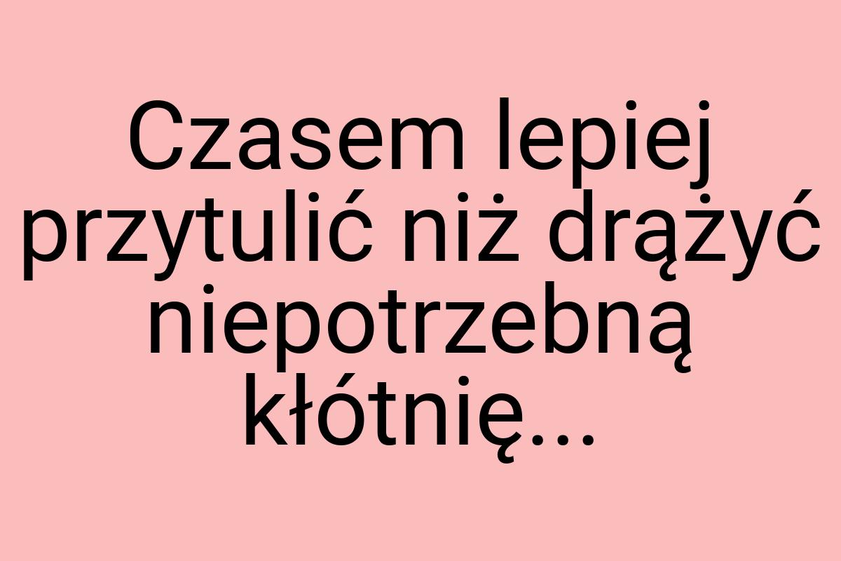 Czasem lepiej przytulić niż drążyć niepotrzebną kłótnię