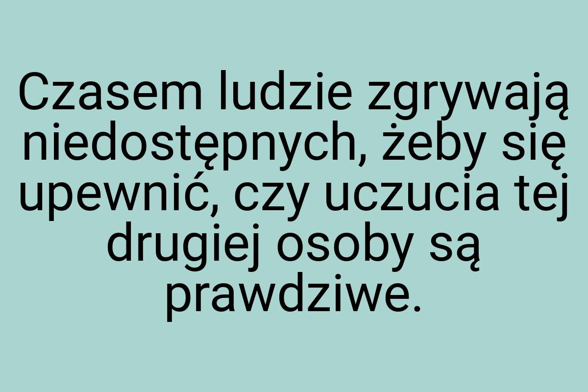 Czasem ludzie zgrywają niedostępnych, żeby się upewnić, czy