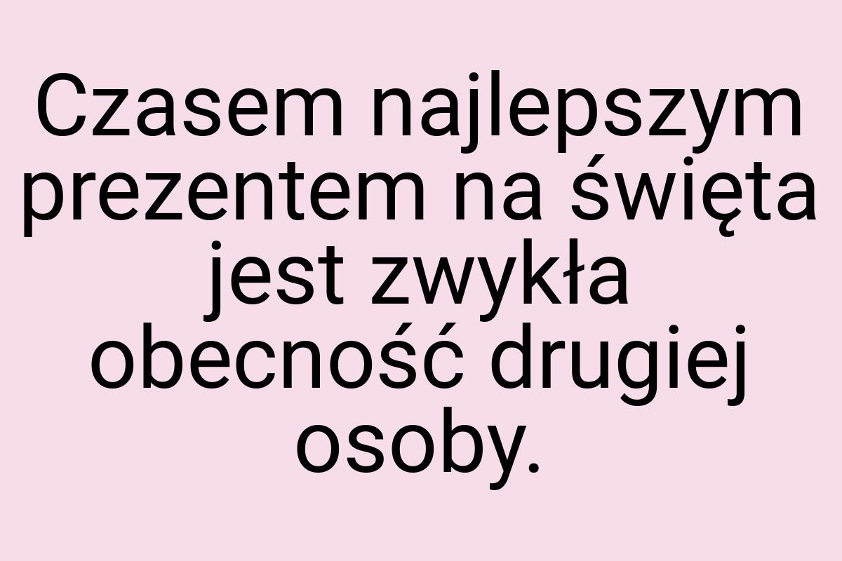 Czasem najlepszym prezentem na święta jest zwykła obecność