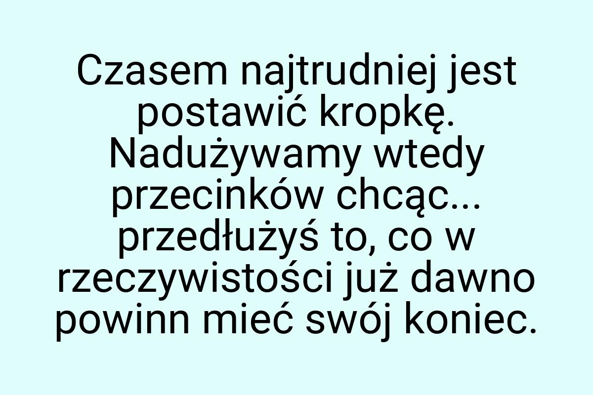 Czasem najtrudniej jest postawić kropkę. Nadużywamy wtedy