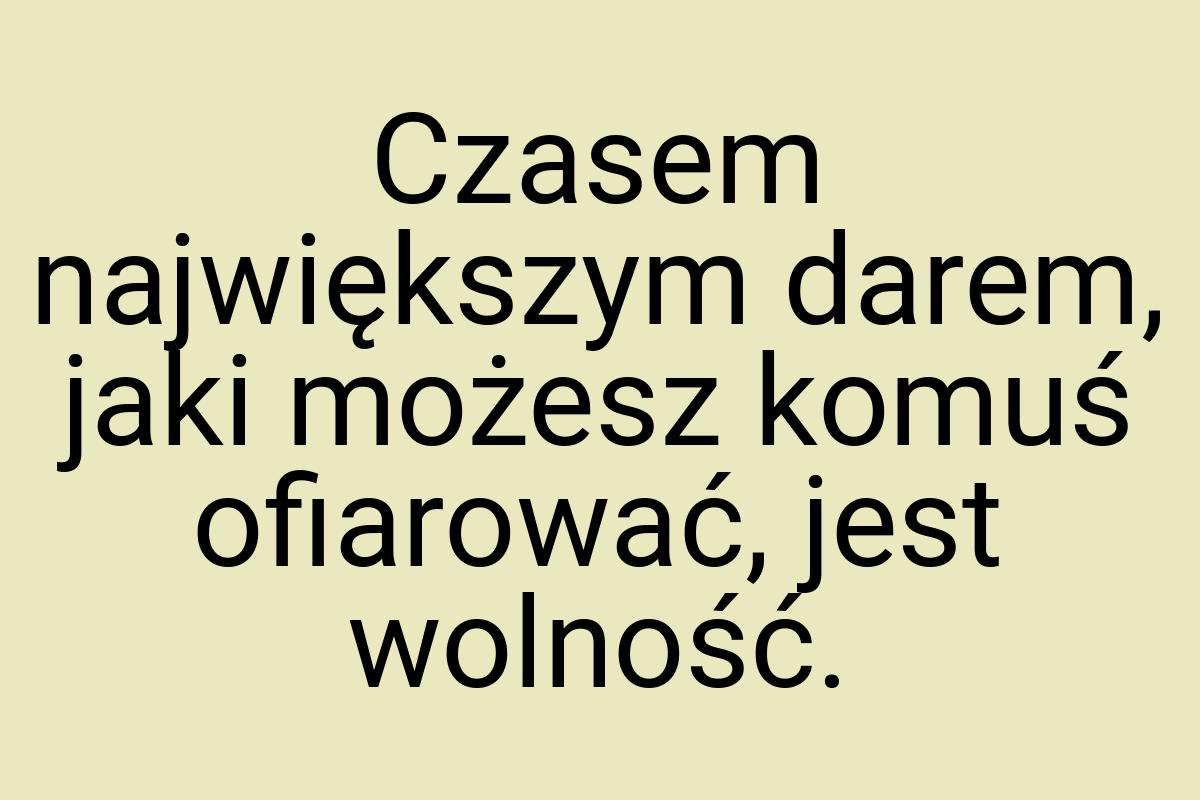 Czasem największym darem, jaki możesz komuś ofiarować, jest