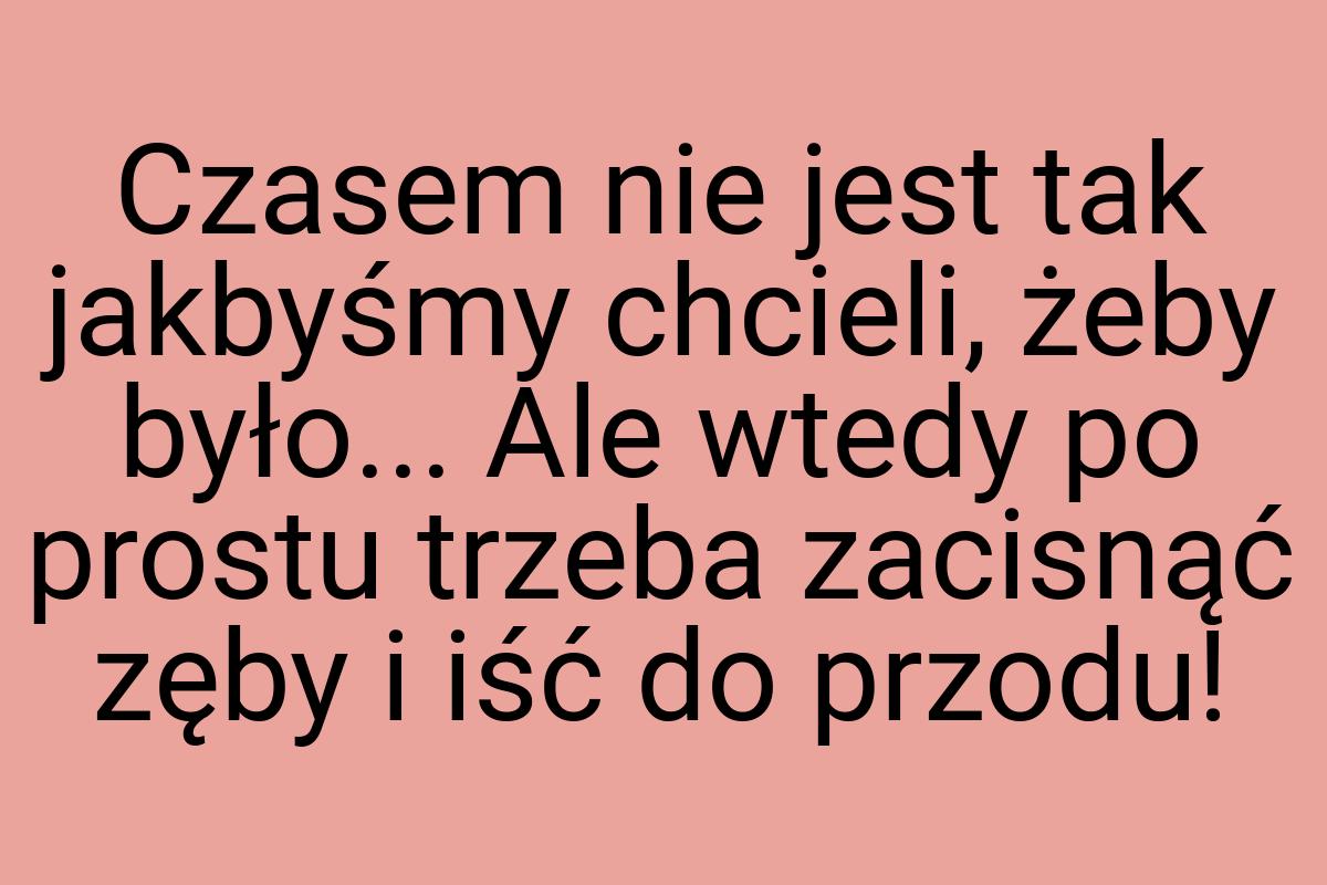 Czasem nie jest tak jakbyśmy chcieli, żeby było... Ale