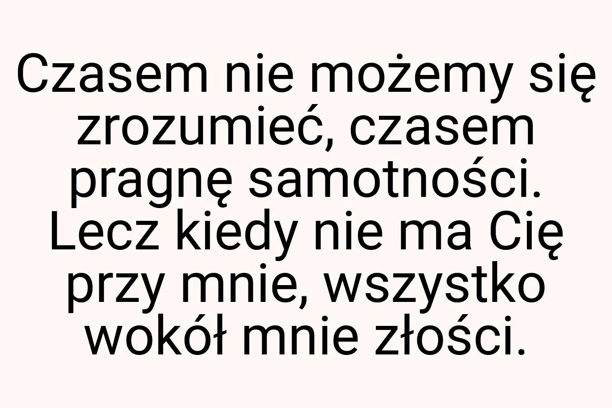 Czasem nie możemy się zrozumieć, czasem pragnę samotności