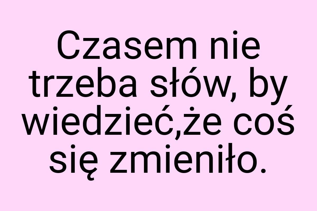 Czasem nie trzeba słów, by wiedzieć,że coś się zmieniło