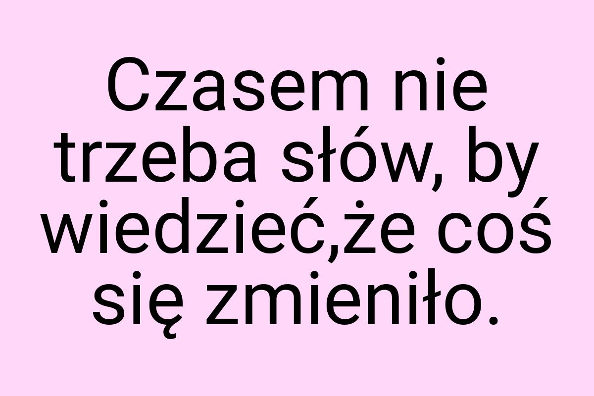 Czasem nie trzeba słów, by wiedzieć,że coś się zmieniło