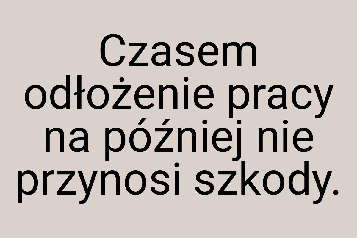 Czasem odłożenie pracy na później nie przynosi szkody