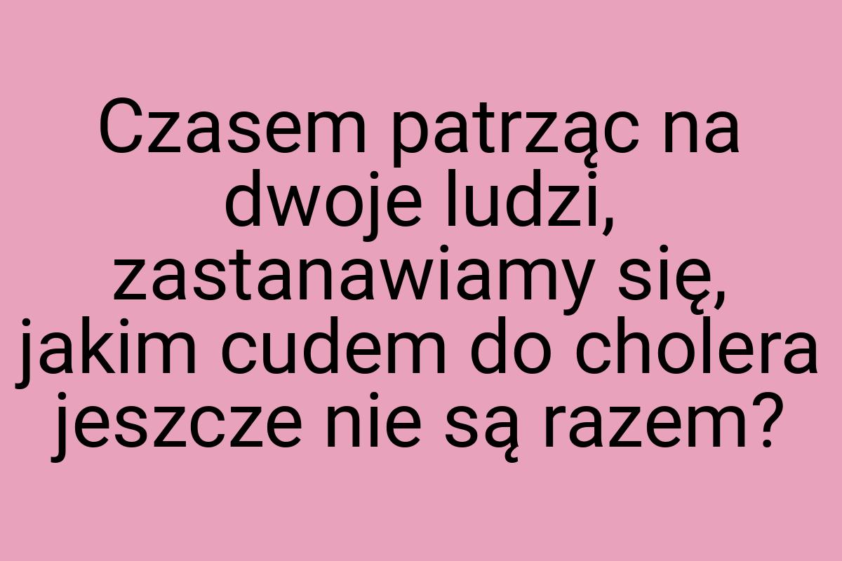 Czasem patrząc na dwoje ludzi, zastanawiamy się, jakim