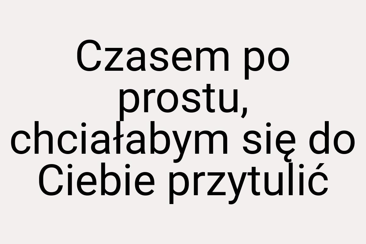 Czasem po prostu, chciałabym się do Ciebie przytulić