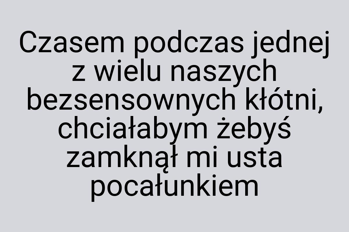 Czasem podczas jednej z wielu naszych bezsensownych kłótni