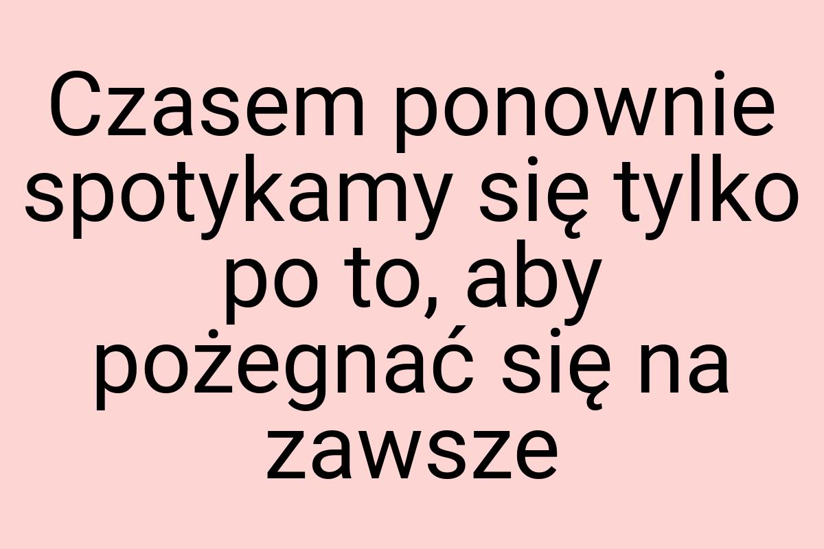 Czasem ponownie spotykamy się tylko po to, aby pożegnać się