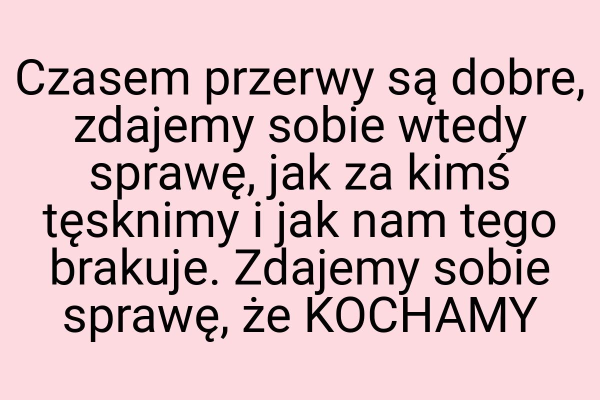 Czasem przerwy są dobre, zdajemy sobie wtedy sprawę, jak za