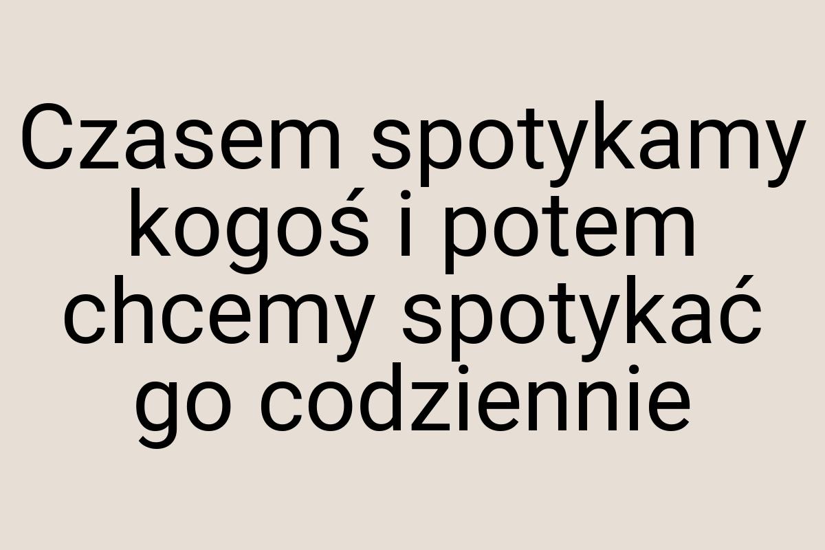 Czasem spotykamy kogoś i potem chcemy spotykać go codziennie